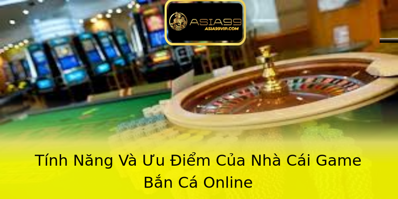 Tính Năng Và Ưu Điểm Của Nhà Cái Game Bắn Cá Online